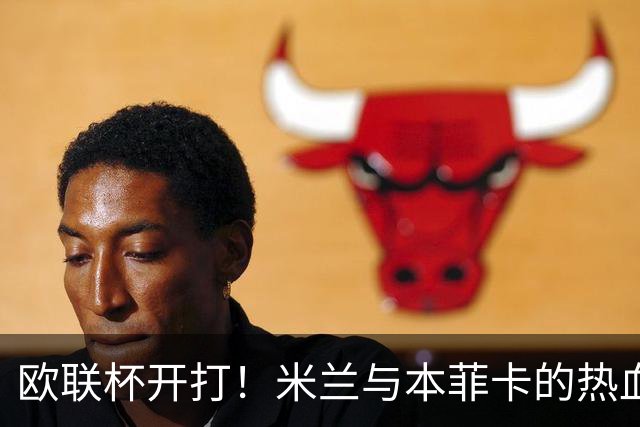欧联杯开打！米兰与本菲卡的热血对决即将上演！