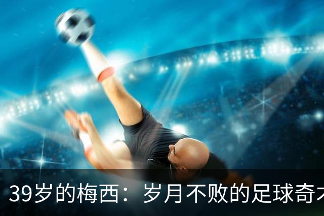 39岁的梅西：岁月不败的足球奇才，金球奖的悬念持续！